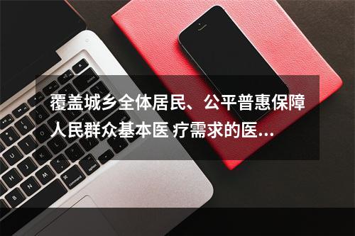 覆盖城乡全体居民、公平普惠保障人民群众基本医 疗需求的医疗保