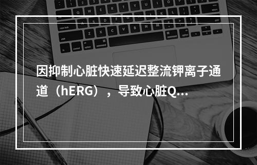 因抑制心脏快速延迟整流钾离子通道（hERG），导致心脏Q-T