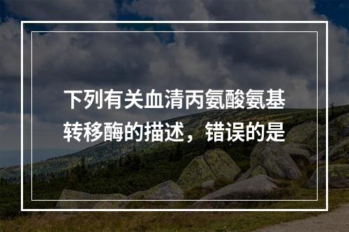 下列有关血清丙氨酸氨基转移酶的描述，错误的是