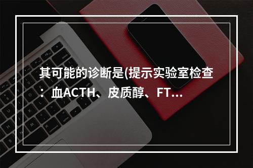 其可能的诊断是(提示实验室检查：血ACTH、皮质醇、FT、雌