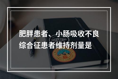 肥胖患者、小肠吸收不良综合征患者维持剂量是