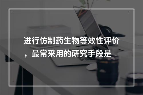 进行仿制药生物等效性评价，最常采用的研究手段是