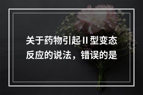 关于药物引起Ⅱ型变态反应的说法，错误的是