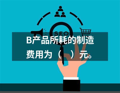 B产品所耗的制造费用为（　）元。