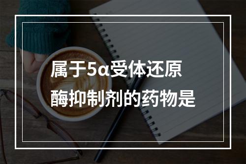 属于5α受体还原酶抑制剂的药物是