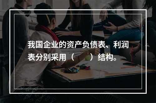 我国企业的资产负债表、利润表分别采用（　　）结构。