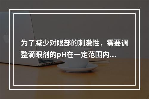 为了减少对眼部的刺激性，需要调整滴眼剂的pH在一定范围内，可