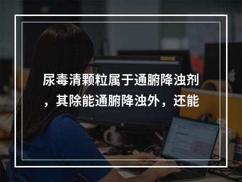 尿毒清颗粒属于通腑降浊剂，其除能通腑降浊外，还能