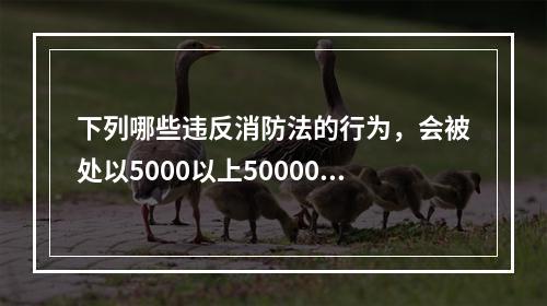 下列哪些违反消防法的行为，会被处以5000以上50000元以