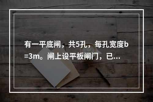 有一平底闸，共5孔，每孔宽度b=3m。闸上设平板闸门，已知闸