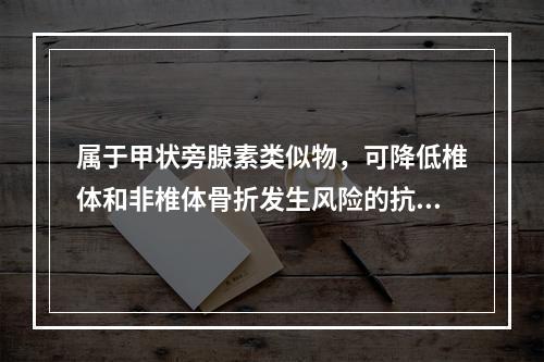 属于甲状旁腺素类似物，可降低椎体和非椎体骨折发生风险的抗骨质