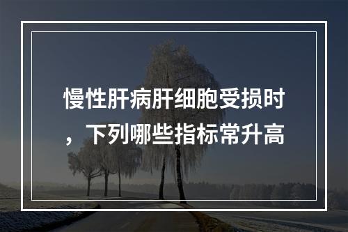 慢性肝病肝细胞受损时，下列哪些指标常升高