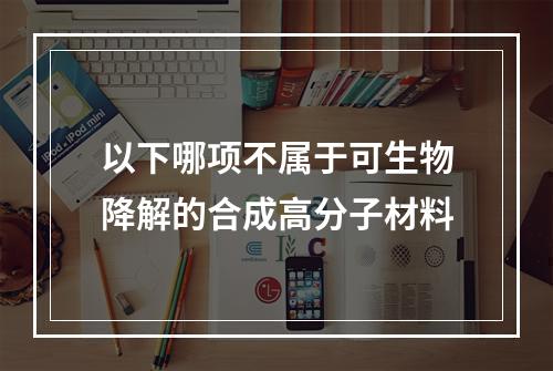 以下哪项不属于可生物降解的合成高分子材料