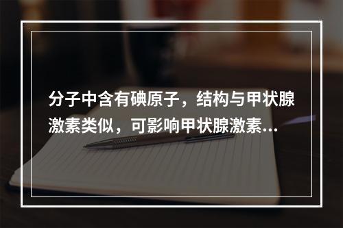 分子中含有碘原子，结构与甲状腺激素类似，可影响甲状腺激素代谢