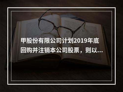 甲股份有限公司计划2019年底回购并注销本公司股票，则以下说