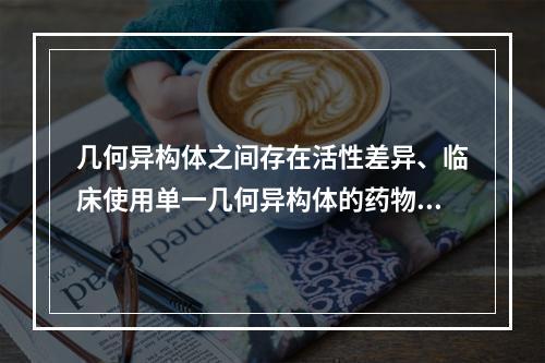 几何异构体之间存在活性差异、临床使用单一几何异构体的药物是