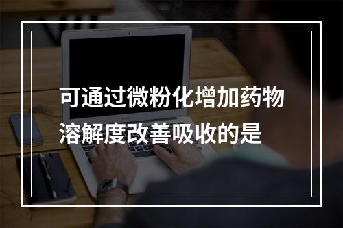 可通过微粉化增加药物溶解度改善吸收的是