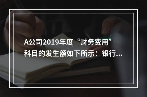 A公司2019年度“财务费用”科目的发生额如下所示：银行长期