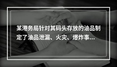 某港务局针对其码头存放的油品制定了油品泄漏、火灾、爆炸事故应