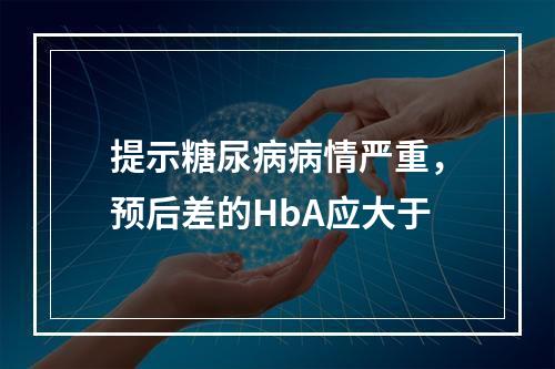 提示糖尿病病情严重，预后差的HbA应大于