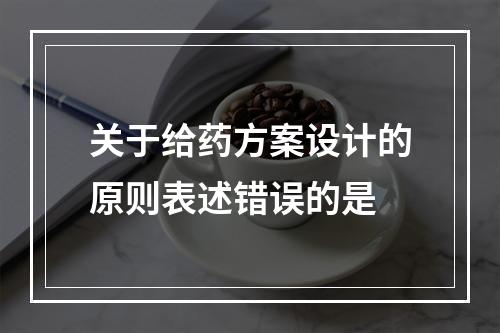 关于给药方案设计的原则表述错误的是