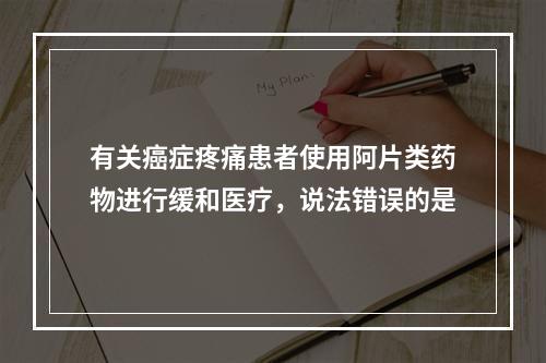 有关癌症疼痛患者使用阿片类药物进行缓和医疗，说法错误的是