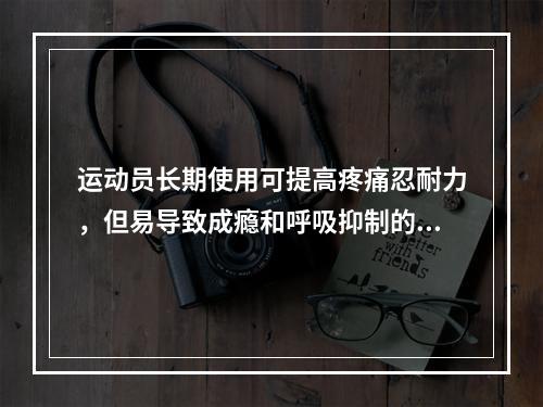 运动员长期使用可提高疼痛忍耐力，但易导致成瘾和呼吸抑制的兴奋