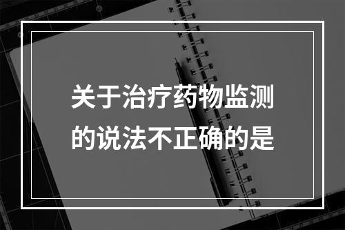 关于治疗药物监测的说法不正确的是