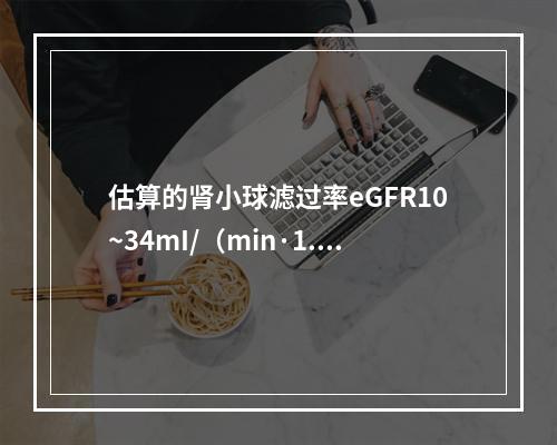 估算的肾小球滤过率eGFR10~34mI/（min·1.73