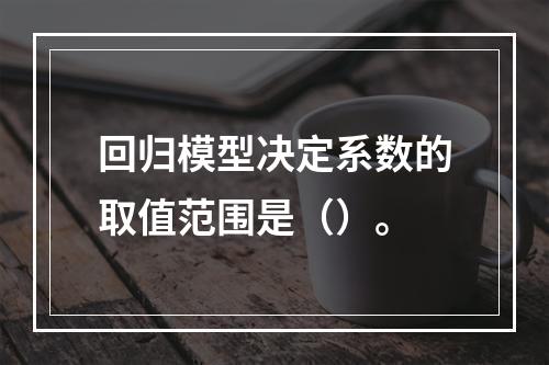 回归模型决定系数的取值范围是（）。