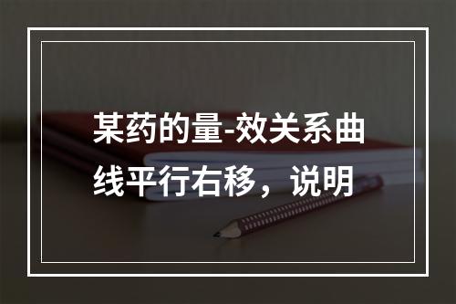 某药的量-效关系曲线平行右移，说明