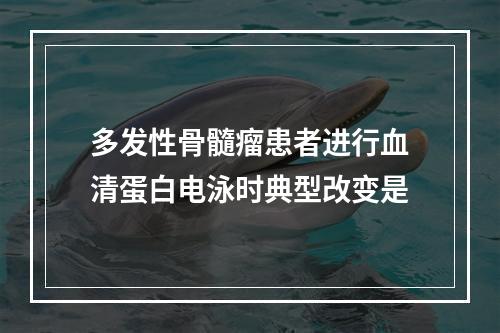 多发性骨髓瘤患者进行血清蛋白电泳时典型改变是