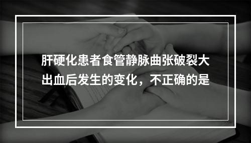 肝硬化患者食管静脉曲张破裂大出血后发生的变化，不正确的是