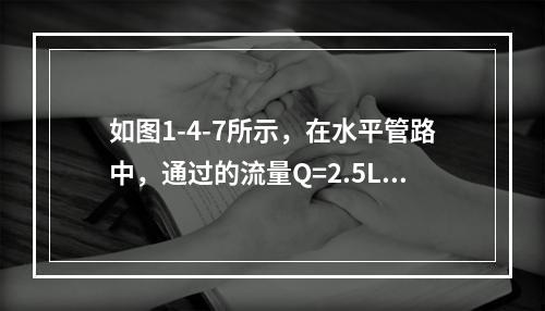 如图1-4-7所示，在水平管路中，通过的流量Q=2.5L/s