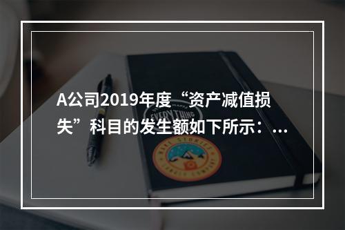 A公司2019年度“资产减值损失”科目的发生额如下所示：存货