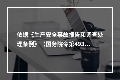 依据《生产安全事故报告和调查处理条例》（国务院令第493号）