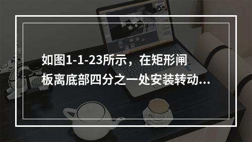 如图1-1-23所示，在矩形闸板离底部四分之一处安装转动轴，