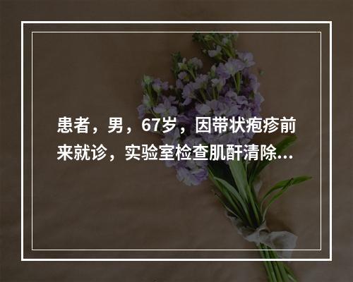 患者，男，67岁，因带状疱疹前来就诊，实验室检查肌酐清除率1