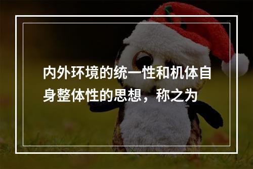 内外环境的统一性和机体自身整体性的思想，称之为