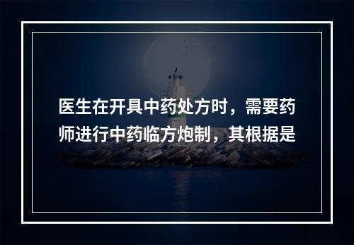 医生在开具中药处方时，需要药师进行中药临方炮制，其根据是