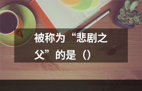 被称为“悲剧之父”的是（）