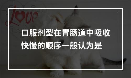 口服剂型在胃肠道中吸收快慢的顺序一般认为是