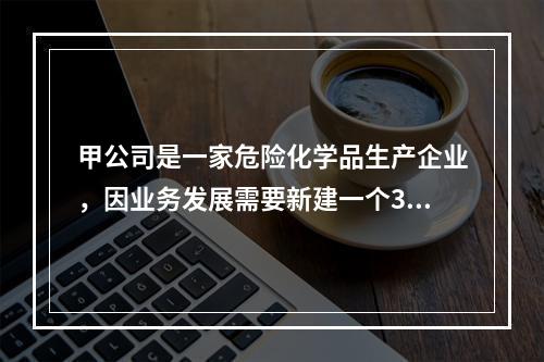 甲公司是一家危险化学品生产企业，因业务发展需要新建一个300