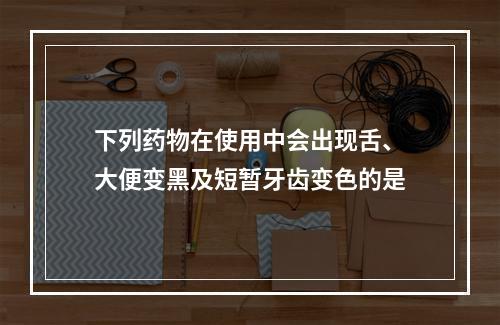 下列药物在使用中会出现舌、大便变黑及短暂牙齿变色的是