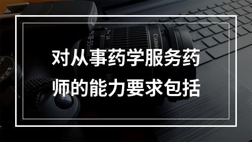 对从事药学服务药师的能力要求包括