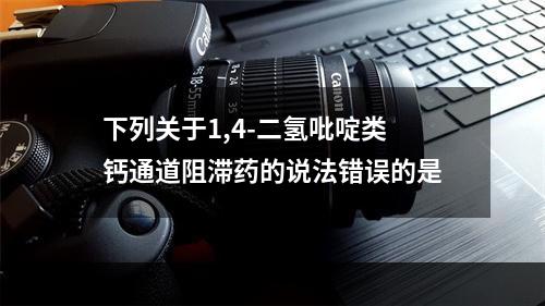 下列关于1,4-二氢吡啶类钙通道阻滞药的说法错误的是