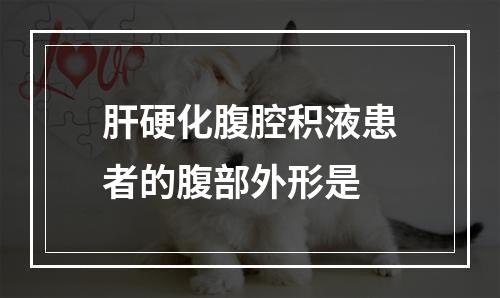 肝硬化腹腔积液患者的腹部外形是