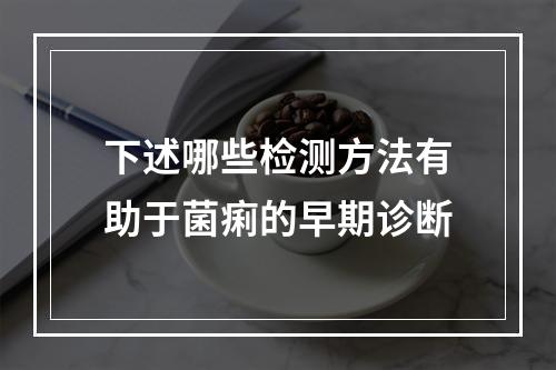 下述哪些检测方法有助于菌痢的早期诊断