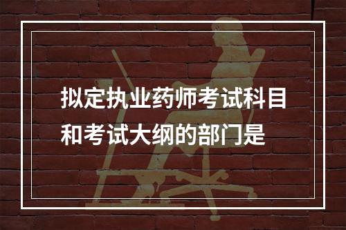 拟定执业药师考试科目和考试大纲的部门是