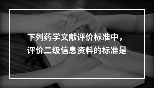 下列药学文献评价标准中，评价二级信息资料的标准是